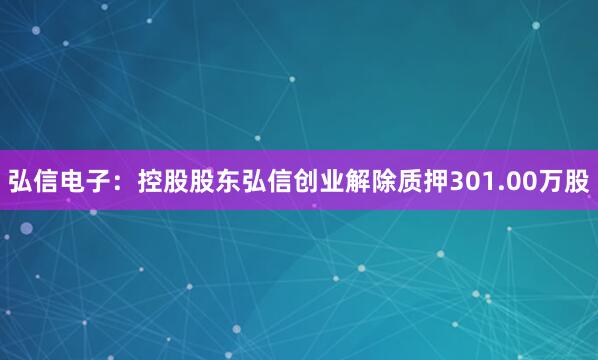 弘信电子：控股股东弘信创业解除质押301.00万股