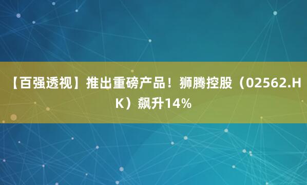 【百强透视】推出重磅产品！狮腾控股（02562.HK）飙升14%