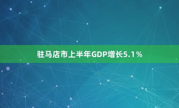 驻马店市上半年GDP增长5.1%