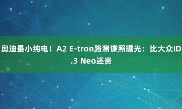 奥迪最小纯电！A2 E-tron路测谍照曝光：比大众ID.3 Neo还贵