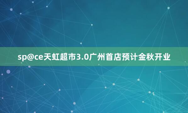 sp@ce天虹超市3.0广州首店预计金秋开业