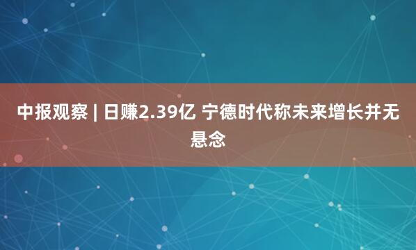 中报观察 | 日赚2.39亿 宁德时代称未来增长并无悬念