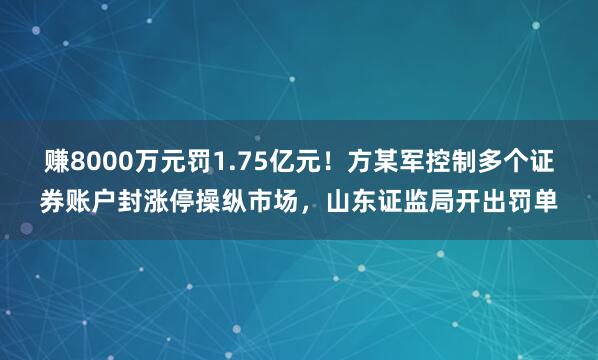 赚8000万元罚1.75亿元！方某军控制多个证券账户封涨停操纵市场，山东证监局开出罚单