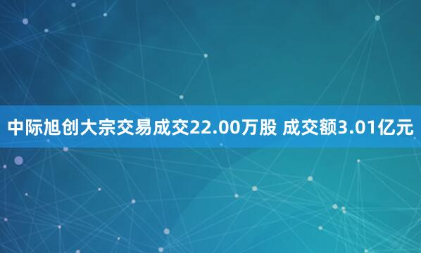 中际旭创大宗交易成交22.00万股 成交额3.01亿元