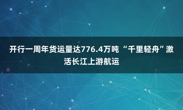 开行一周年货运量达776.4万吨 “千里轻舟”激活长江上游航运