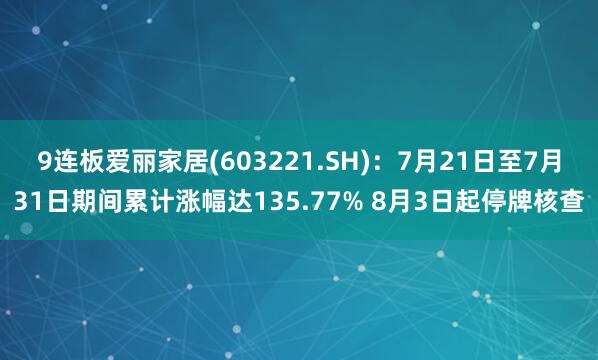 9连板爱丽家居(603221.SH)：7月21日至7月31日期间累计涨幅达135.77% 8月3日起停牌核查