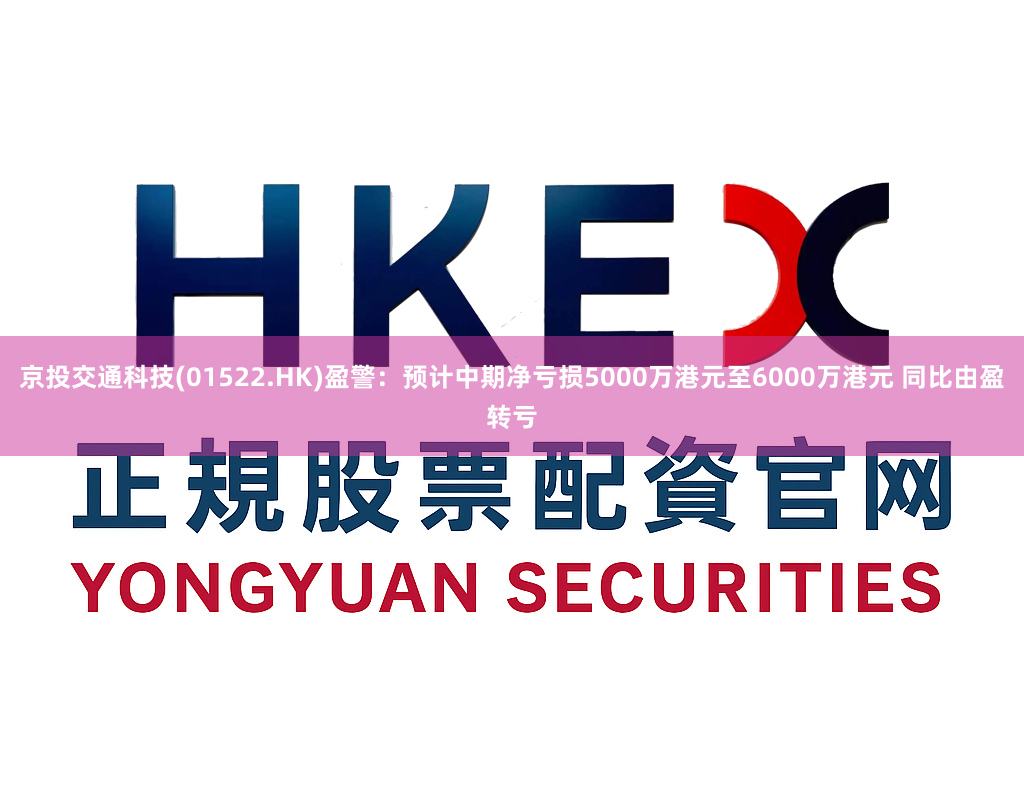 京投交通科技(01522.HK)盈警：预计中期净亏损5000万港元至6000万港元 同比由盈转亏