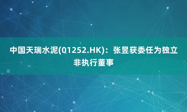 中国天瑞水泥(01252.HK)：张昱获委任为独立非执行董事