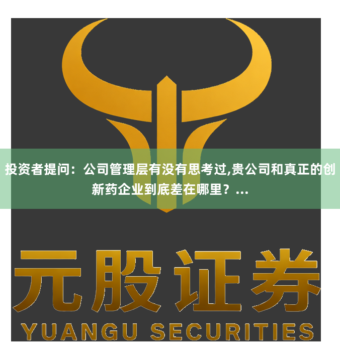 投资者提问：公司管理层有没有思考过,贵公司和真正的创新药企业到底差在哪里？...