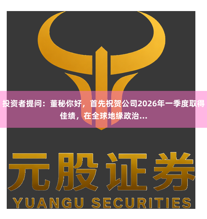 投资者提问：董秘你好，首先祝贺公司2026年一季度取得佳绩，在全球地缘政治...