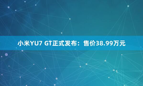 小米YU7 GT正式发布：售价38.99万元