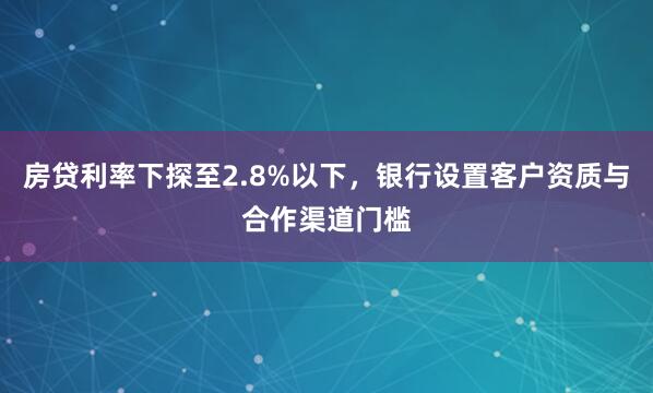 房贷利率下探至2.8%以下，银行设置客户资质与合作渠道门槛