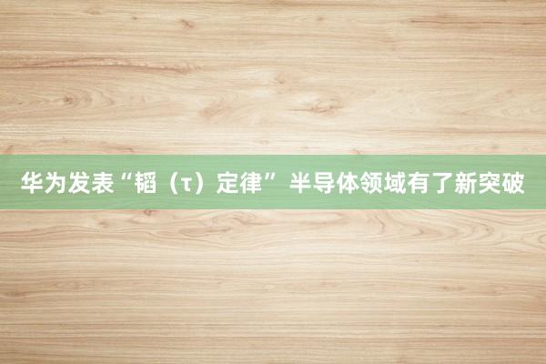 华为发表“韬（τ）定律” 半导体领域有了新突破