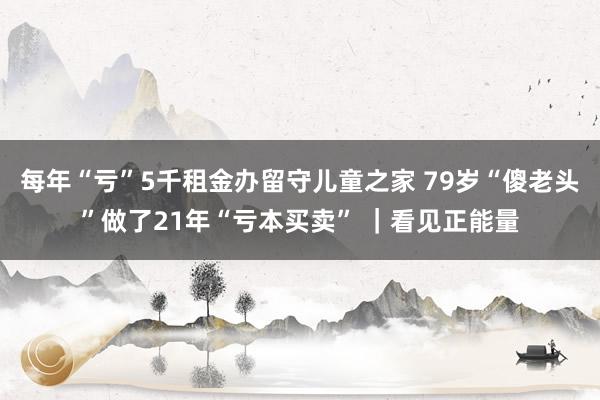 每年“亏”5千租金办留守儿童之家 79岁“傻老头”做了21年“亏本买卖” ｜看见正能量