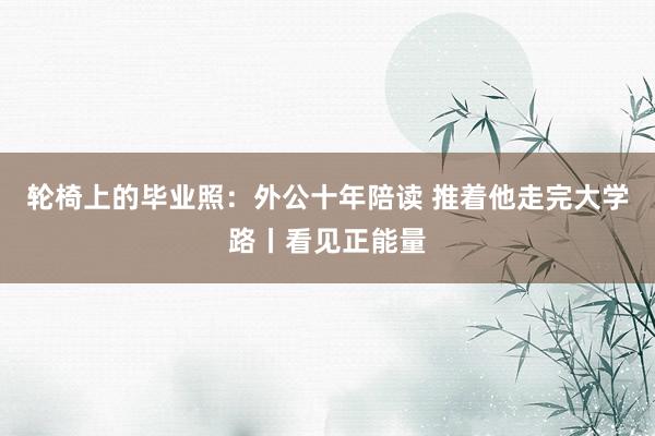 轮椅上的毕业照：外公十年陪读 推着他走完大学路丨看见正能量