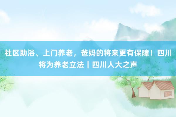 社区助浴、上门养老，爸妈的将来更有保障！四川将为养老立法｜四川人大之声
