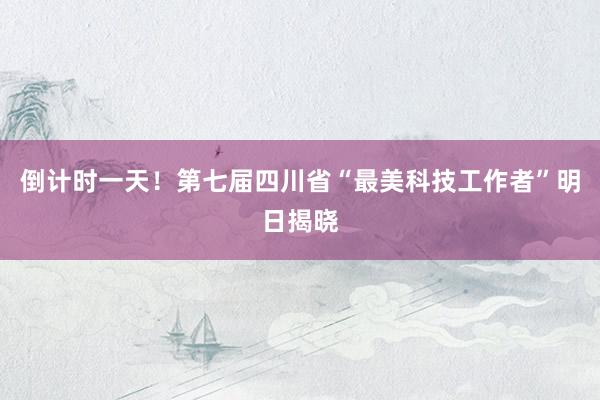 倒计时一天！第七届四川省“最美科技工作者”明日揭晓
