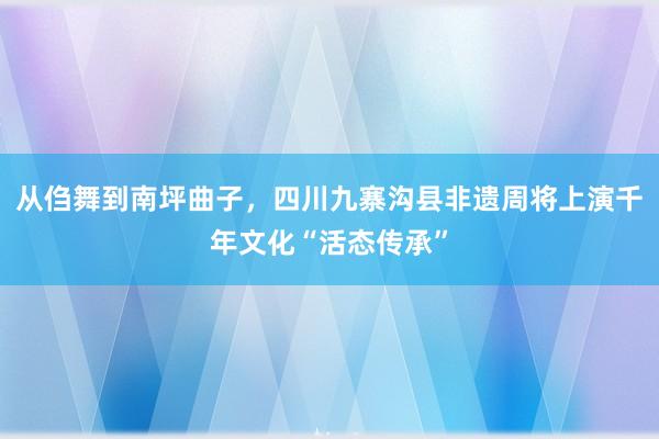 从㑇舞到南坪曲子，四川九寨沟县非遗周将上演千年文化“活态传承”