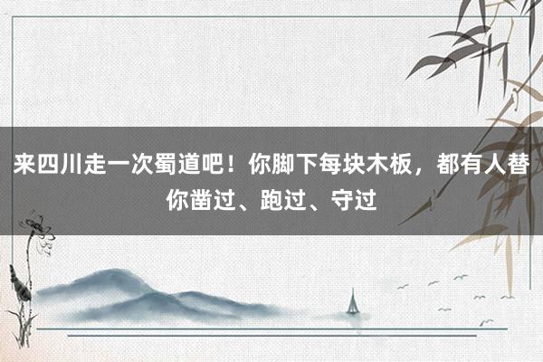 来四川走一次蜀道吧！你脚下每块木板，都有人替你凿过、跑过、守过