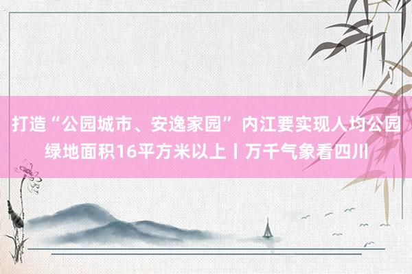 打造“公园城市、安逸家园” 内江要实现人均公园绿地面积16平方米以上丨万千气象看四川