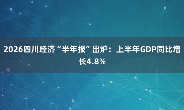 2026四川经济“半年报”出炉：上半年GDP同比增长4.8%