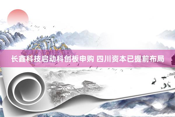 长鑫科技启动科创板申购 四川资本已提前布局