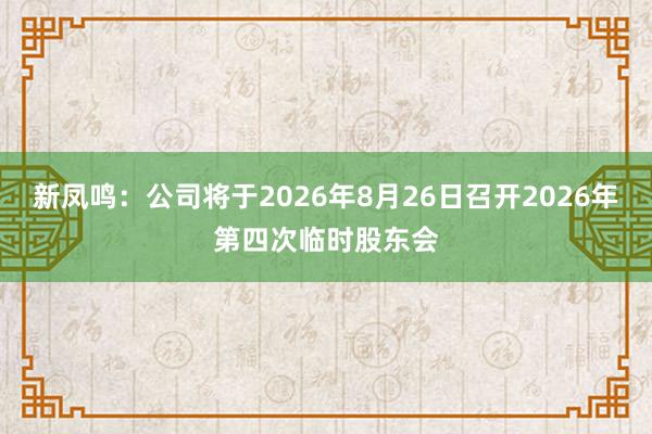 新凤鸣：公司将于2026年8月26日召开2026年第四次临时股东会