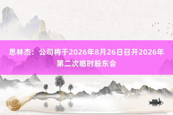 思林杰：公司将于2026年8月26日召开2026年第二次临时股东会
