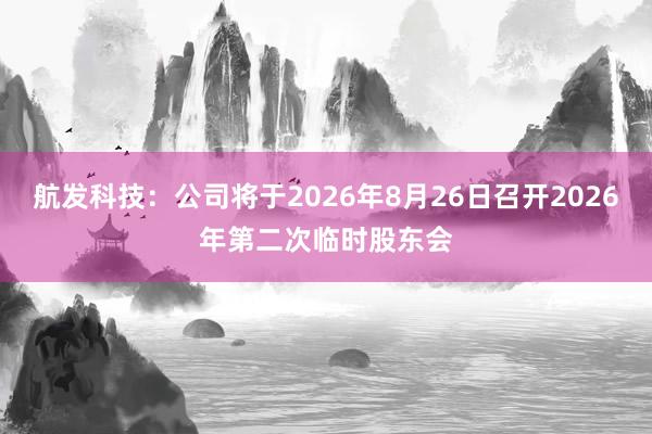 航发科技：公司将于2026年8月26日召开2026年第二次临时股东会