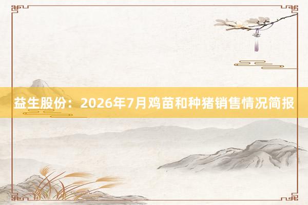 益生股份：2026年7月鸡苗和种猪销售情况简报