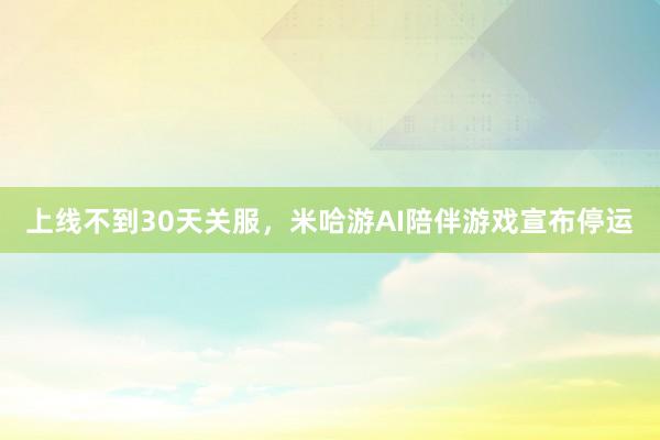 上线不到30天关服，米哈游AI陪伴游戏宣布停运