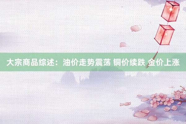 大宗商品综述：油价走势震荡 铜价续跌 金价上涨