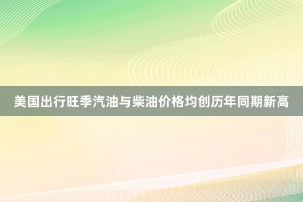 美国出行旺季汽油与柴油价格均创历年同期新高