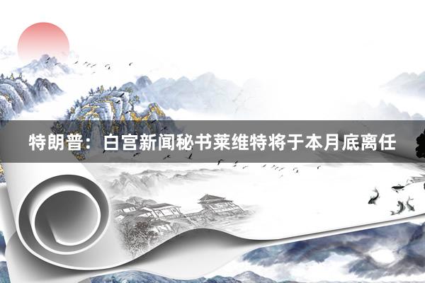 特朗普：白宫新闻秘书莱维特将于本月底离任
