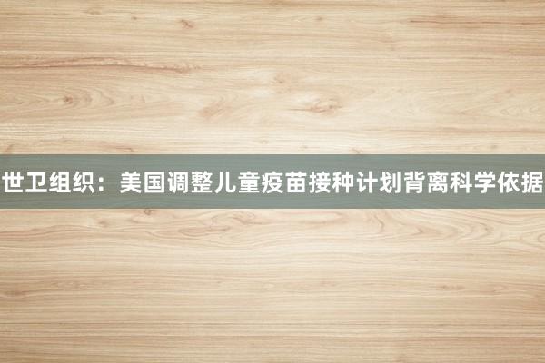 世卫组织：美国调整儿童疫苗接种计划背离科学依据