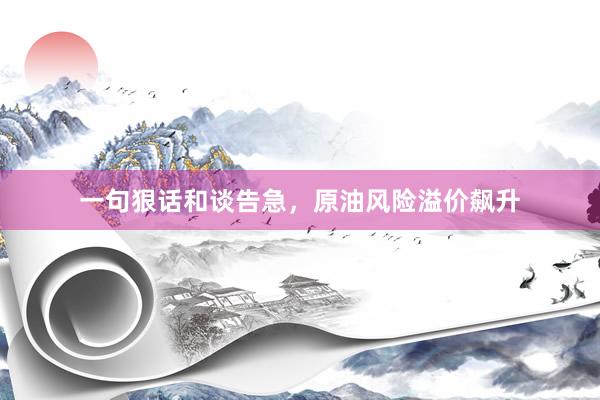 一句狠话和谈告急，原油风险溢价飙升