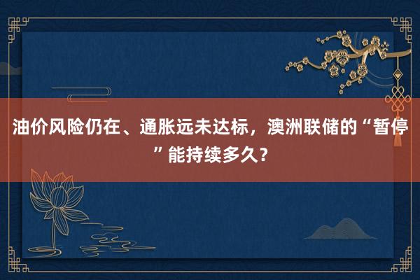 油价风险仍在、通胀远未达标，澳洲联储的“暂停”能持续多久？