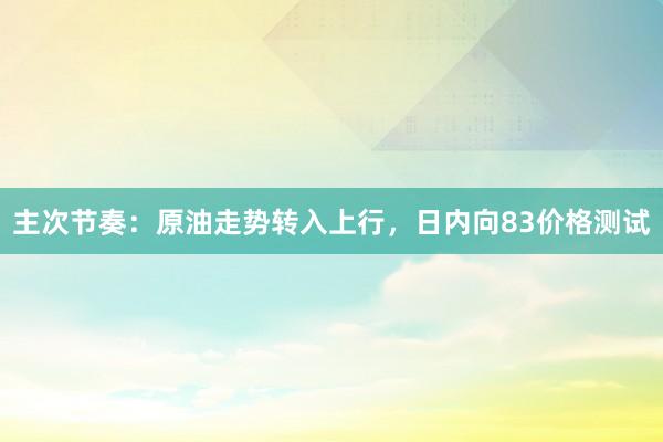 主次节奏：原油走势转入上行，日内向83价格测试