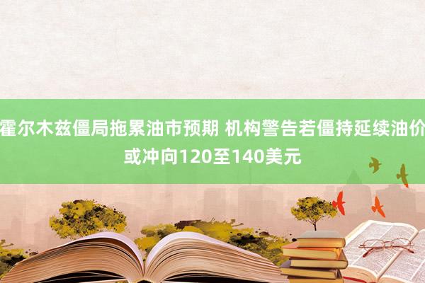 霍尔木兹僵局拖累油市预期 机构警告若僵持延续油价或冲向120至140美元