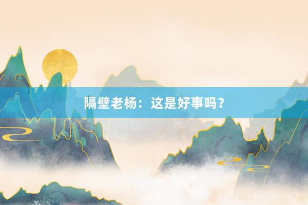 隔壁老杨：这是好事吗？