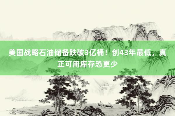 美国战略石油储备跌破3亿桶！创43年最低，真正可用库存恐更少