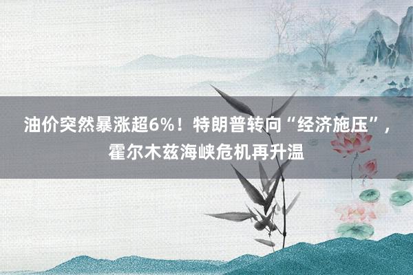 油价突然暴涨超6%！特朗普转向“经济施压”，霍尔木兹海峡危机再升温