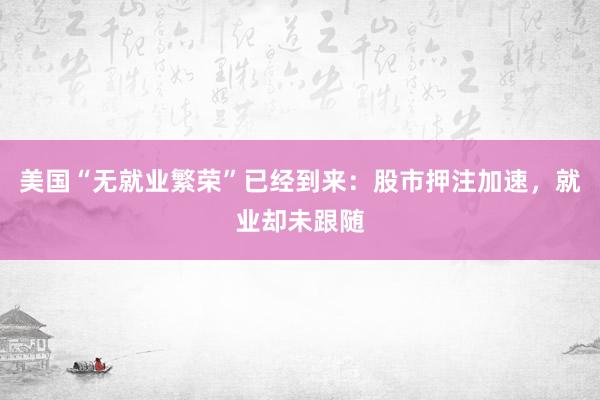 美国“无就业繁荣”已经到来：股市押注加速，就业却未跟随