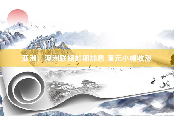 亚洲：澳洲联储如期加息 澳元小幅收涨