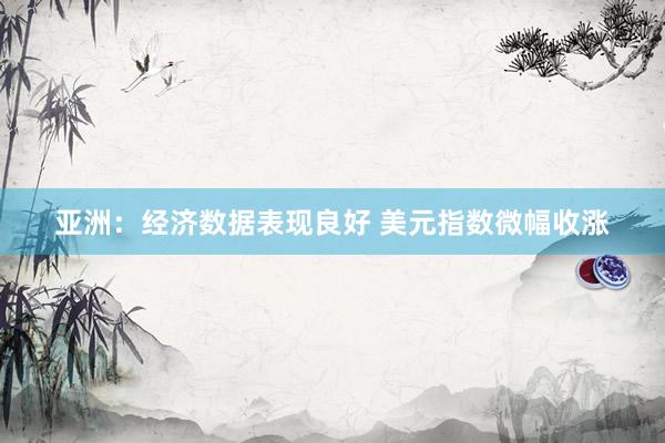 亚洲：经济数据表现良好 美元指数微幅收涨