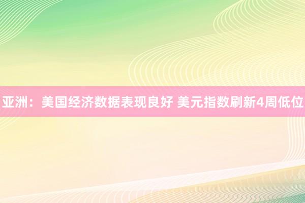亚洲：美国经济数据表现良好 美元指数刷新4周低位