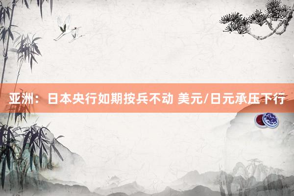 亚洲：日本央行如期按兵不动 美元/日元承压下行