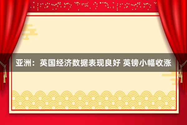 亚洲：英国经济数据表现良好 英镑小幅收涨