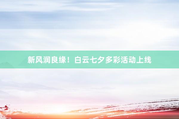 新风润良缘！白云七夕多彩活动上线