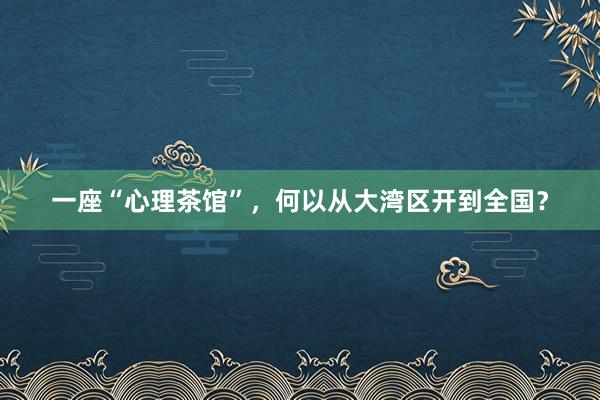 一座“心理茶馆”，何以从大湾区开到全国？
